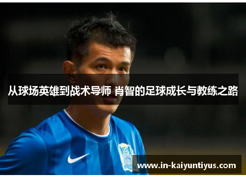 从球场英雄到战术导师 肖智的足球成长与教练之路
