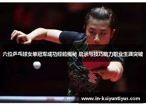 六位乒乓球女单冠军成功经验揭秘 启示与技巧助力职业生涯突破