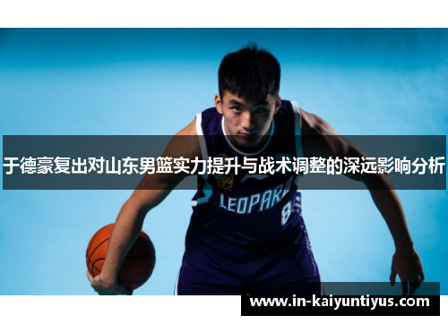 于德豪复出对山东男篮实力提升与战术调整的深远影响分析