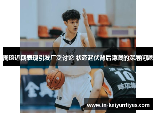 周琦近期表现引发广泛讨论 状态起伏背后隐藏的深层问题