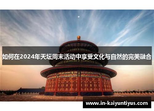 如何在2024年天坛周末活动中享受文化与自然的完美融合