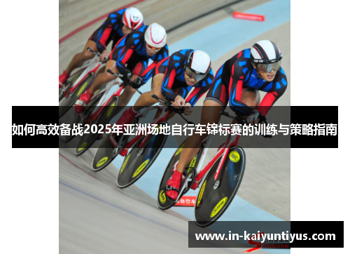 如何高效备战2025年亚洲场地自行车锦标赛的训练与策略指南