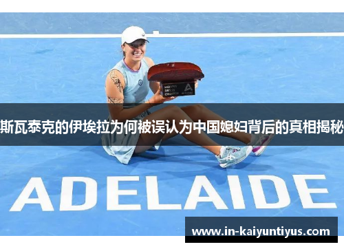 斯瓦泰克的伊埃拉为何被误认为中国媳妇背后的真相揭秘