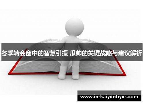 冬季转会窗中的智慧引援 瓜帅的关键战略与建议解析