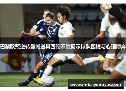 巴黎欧冠逆转曼城送其四轮不胜揭示球队困境与心理博弈