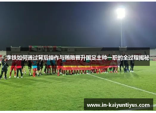 李铁如何通过背后操作与贿赂晋升国足主帅一职的全过程揭秘