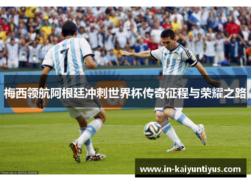 梅西领航阿根廷冲刺世界杯传奇征程与荣耀之路