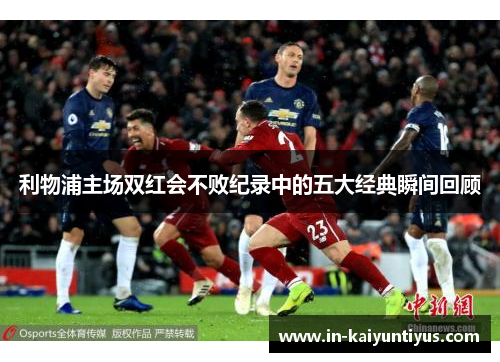 利物浦主场双红会不败纪录中的五大经典瞬间回顾