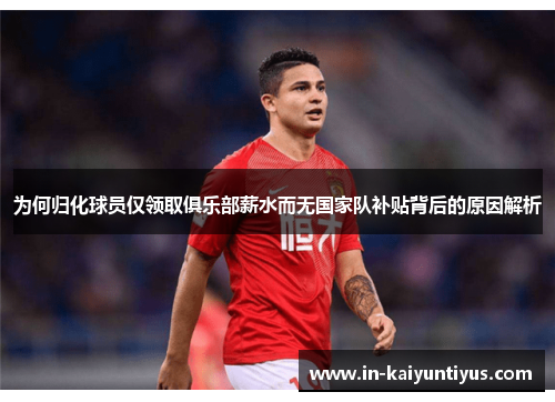 为何归化球员仅领取俱乐部薪水而无国家队补贴背后的原因解析