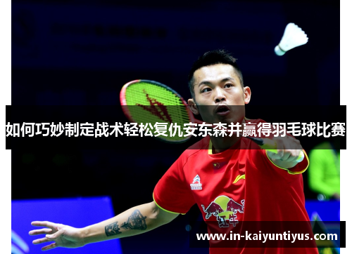 如何巧妙制定战术轻松复仇安东森并赢得羽毛球比赛