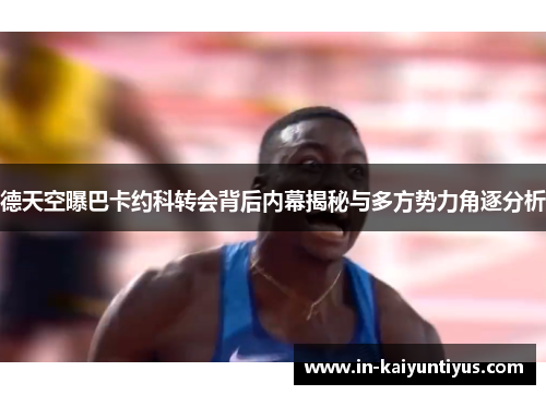 德天空曝巴卡约科转会背后内幕揭秘与多方势力角逐分析