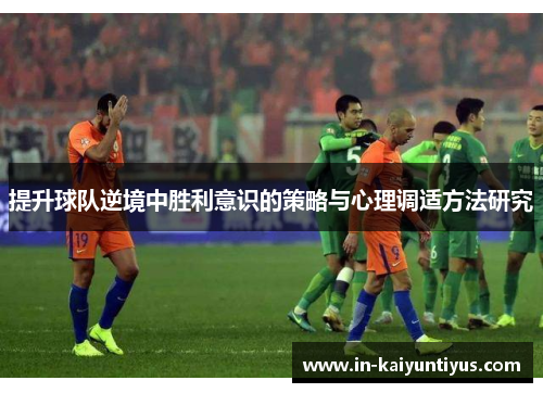 提升球队逆境中胜利意识的策略与心理调适方法研究