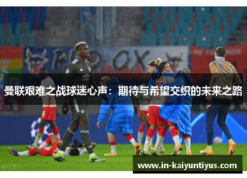曼联艰难之战球迷心声：期待与希望交织的未来之路
