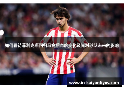 如何看待菲利克斯回归马竞后态度变化及其对球队未来的影响