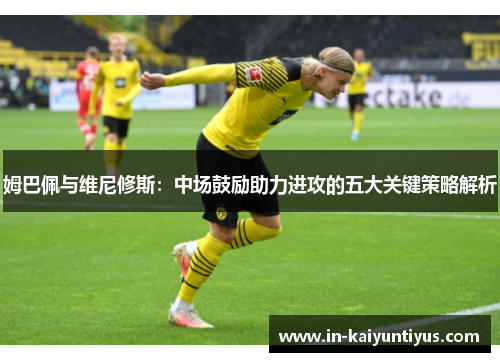姆巴佩与维尼修斯：中场鼓励助力进攻的五大关键策略解析