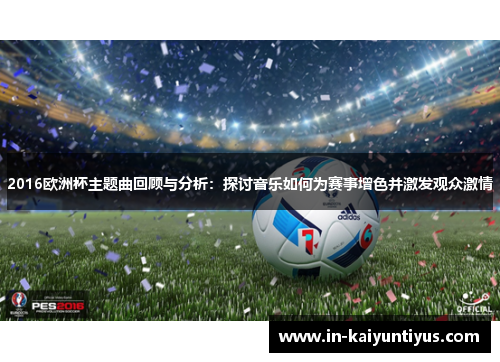 2016欧洲杯主题曲回顾与分析：探讨音乐如何为赛事增色并激发观众激情