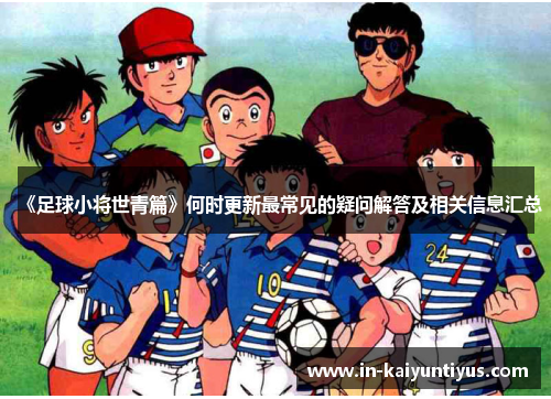 《足球小将世青篇》何时更新最常见的疑问解答及相关信息汇总