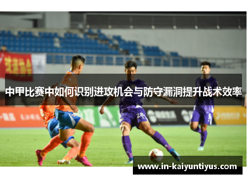 中甲比赛中如何识别进攻机会与防守漏洞提升战术效率