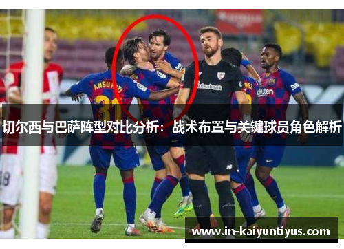 切尔西与巴萨阵型对比分析：战术布置与关键球员角色解析