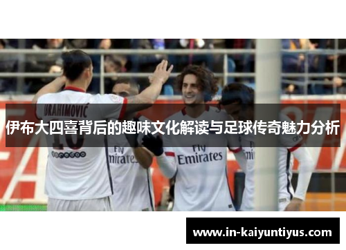 伊布大四喜背后的趣味文化解读与足球传奇魅力分析