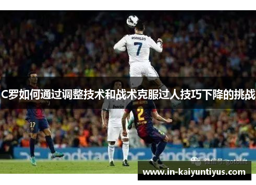 C罗如何通过调整技术和战术克服过人技巧下降的挑战