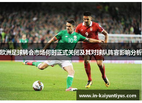 欧洲足球转会市场何时正式关闭及其对球队阵容影响分析