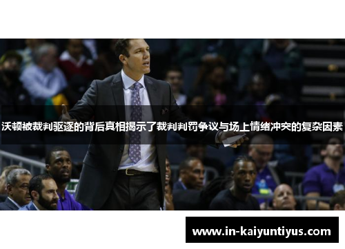 沃顿被裁判驱逐的背后真相揭示了裁判判罚争议与场上情绪冲突的复杂因素