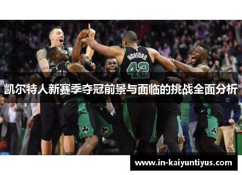 凯尔特人新赛季夺冠前景与面临的挑战全面分析