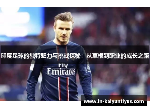 印度足球的独特魅力与挑战探秘：从草根到职业的成长之路