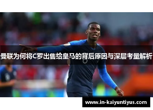 曼联为何将C罗出售给皇马的背后原因与深层考量解析