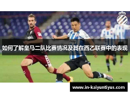 如何了解皇马二队比赛情况及其在西乙联赛中的表现