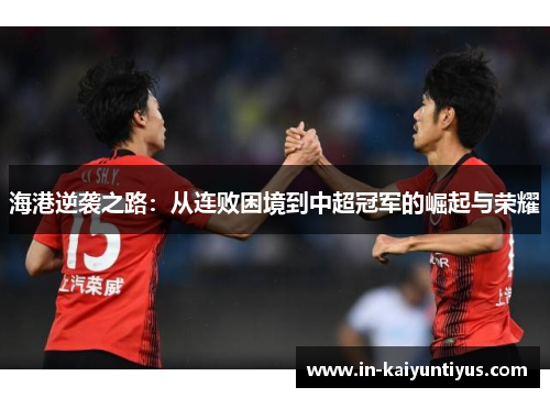 海港逆袭之路：从连败困境到中超冠军的崛起与荣耀