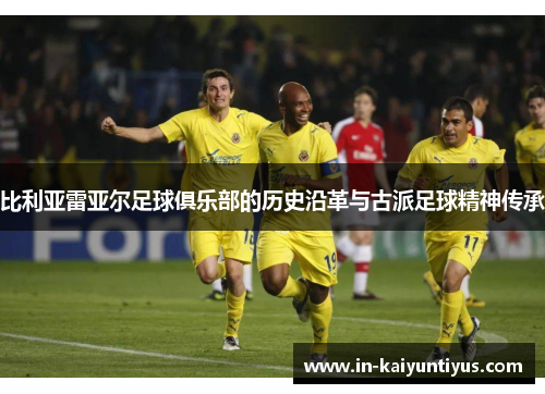 比利亚雷亚尔足球俱乐部的历史沿革与古派足球精神传承