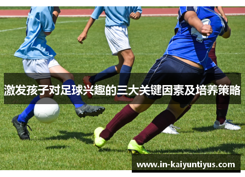 激发孩子对足球兴趣的三大关键因素及培养策略