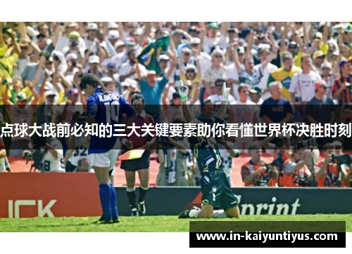 点球大战前必知的三大关键要素助你看懂世界杯决胜时刻