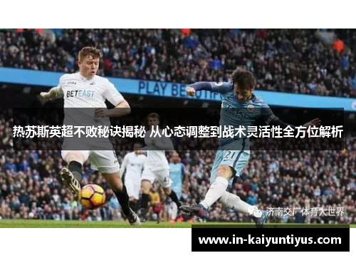 热苏斯英超不败秘诀揭秘 从心态调整到战术灵活性全方位解析