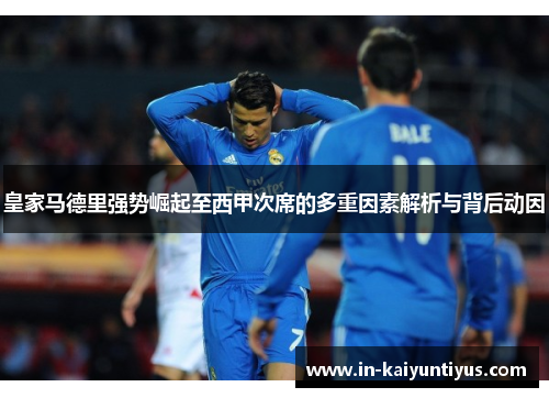皇家马德里强势崛起至西甲次席的多重因素解析与背后动因