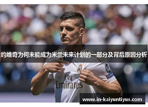 约维奇为何未能成为米兰未来计划的一部分及背后原因分析