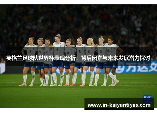 英格兰足球队世界杯表现分析：背后因素与未来发展潜力探讨