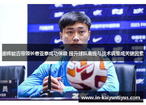谢晖能否带领长春亚泰成功保级 提升球队表现与战术调整成关键因素