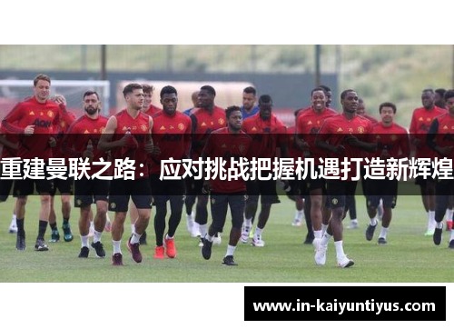 重建曼联之路：应对挑战把握机遇打造新辉煌