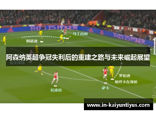 阿森纳英超争冠失利后的重建之路与未来崛起展望