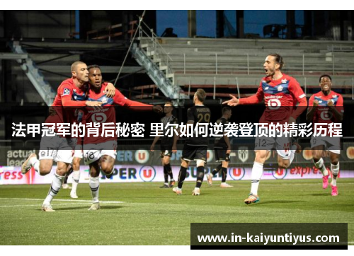 法甲冠军的背后秘密 里尔如何逆袭登顶的精彩历程