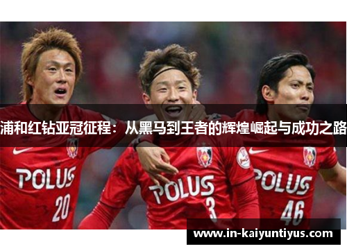 浦和红钻亚冠征程：从黑马到王者的辉煌崛起与成功之路