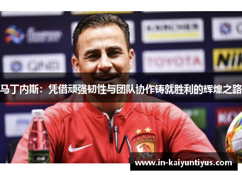 马丁内斯：凭借顽强韧性与团队协作铸就胜利的辉煌之路