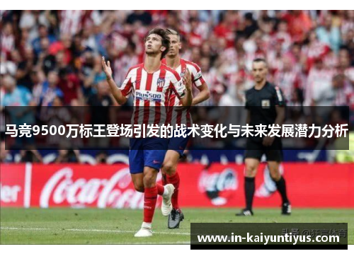 马竞9500万标王登场引发的战术变化与未来发展潜力分析