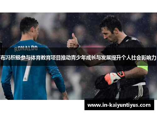 布冯积极参与体育教育项目推动青少年成长与发展提升个人社会影响力 布冯积极参与体育教育项目推动青少年成长与发展提升个人社会影响力