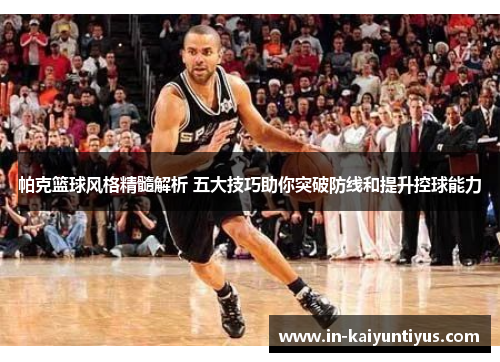 帕克篮球风格精髓解析 五大技巧助你突破防线和提升控球能力 帕克篮球风格精髓解析 五大技巧助你突破防线和提升控球能力