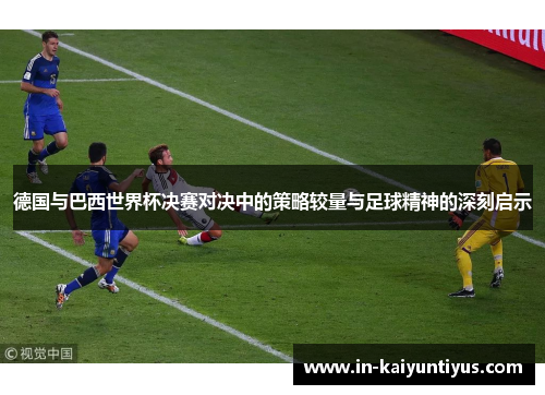 德国与巴西世界杯决赛对决中的策略较量与足球精神的深刻启示 德国与巴西世界杯决赛对决中的策略较量与足球精神的深刻启示