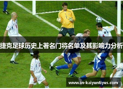 捷克足球历史上著名门将名单及其影响力分析 捷克足球历史上著名门将名单及其影响力分析